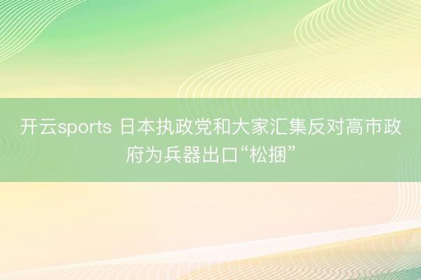 开云sports 日本执政党和大家汇集反对高市政府为兵器出口“松捆”