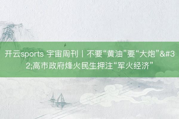开云sports 宇宙周刊丨不要“黄油”要“大炮” 高市政府烽火民生押注“军火经济”