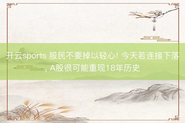 开云sports 股民不要掉以轻心! 今天若连接下落, A股很可能重现18年历史