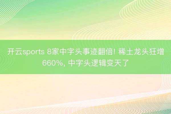 开云sports 8家中字头事迹翻倍! 稀土龙头狂增660%， 中字头逻辑变天了