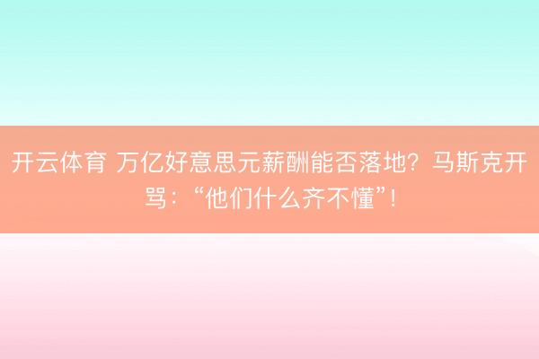 开云体育 万亿好意思元薪酬能否落地？马斯克开骂：“他们什么齐不懂”！