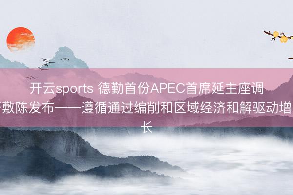 开云sports 德勤首份APEC首席延主座调研敷陈发布——遵循通过编削和区域经济和解驱动增长