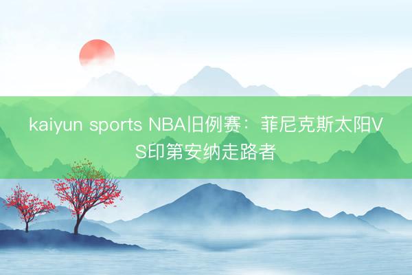 kaiyun sports NBA旧例赛:菲尼克斯太阳VS印第安纳走路者