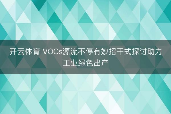 开云体育 VOCs源流不停有妙招干式探讨助力工业绿色出产