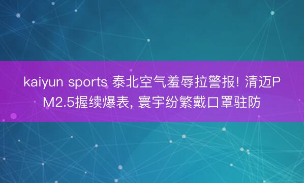 kaiyun sports 泰北空气羞辱拉警报! 清迈PM2.5握续爆表, 寰宇纷繁戴口罩驻防