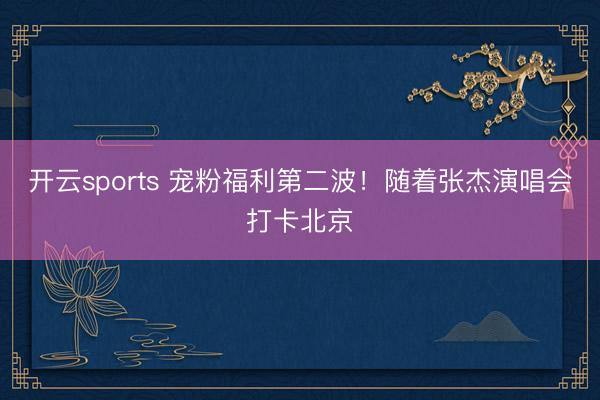 开云sports 宠粉福利第二波！随着张杰演唱会打卡北京