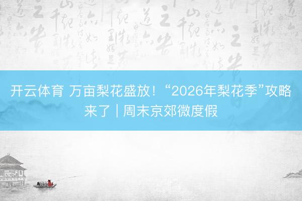 开云体育 万亩梨花盛放！“2026年梨花季”攻略来了 | 周末京郊微度假