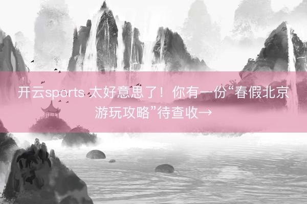 开云sports 太好意思了！你有一份“春假北京游玩攻略”待查收→