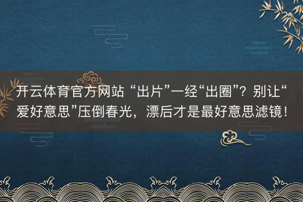 开云体育官方网站 “出片”一经“出圈”？别让“爱好意思”压倒春光，漂后才是最好意思滤镜！