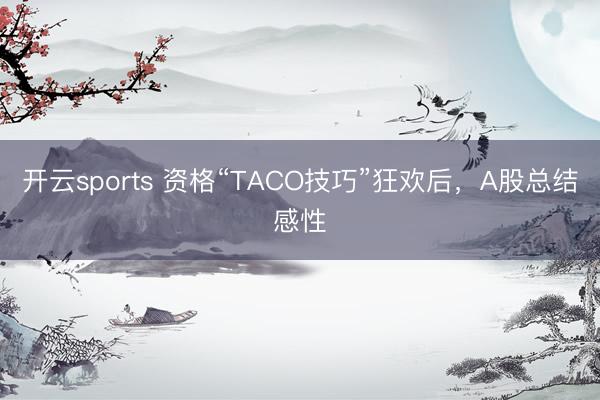 开云sports 资格“TACO技巧”狂欢后，A股总结感性