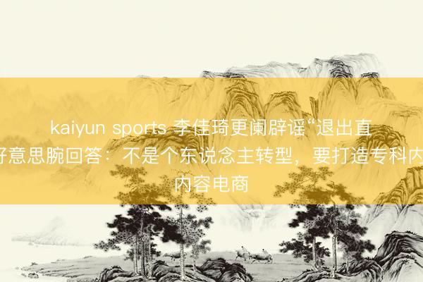 kaiyun sports 李佳琦更阑辟谣“退出直播”!好意思腕回答:不是个东说念主转型,要打造专科内容电商