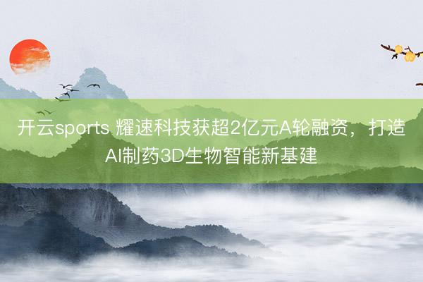 开云sports 耀速科技获超2亿元A轮融资,打造AI制药3D生物智能新基建