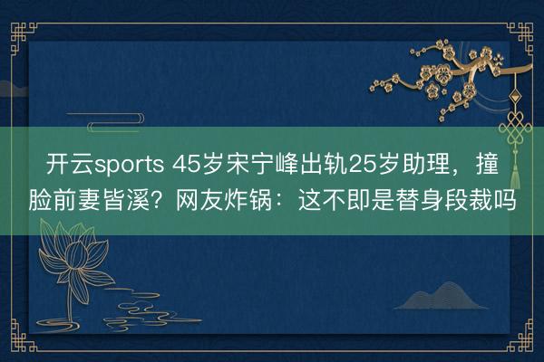 开云sports 45岁宋宁峰出轨25岁助理,撞脸前妻皆溪?网友炸锅:这不即是替身段裁吗