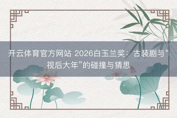 开云体育官方网站 2026白玉兰奖:古装剧与“视后大年”的碰撞与猜思