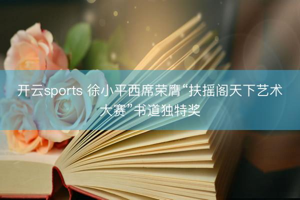 开云sports 徐小平西席荣膺“扶摇阁天下艺术大赛”书道独特奖