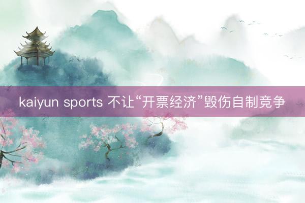 kaiyun sports 不让“开票经济”毁伤自制竞争