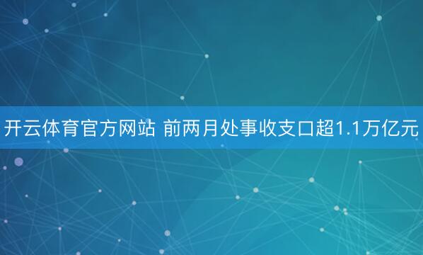 开云体育官方网站 前两月处事收支口超1.1万亿元
