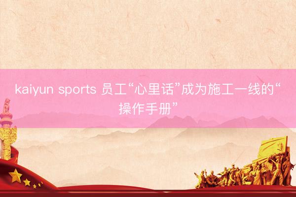 kaiyun sports 员工“心里话”成为施工一线的“操作手册”
