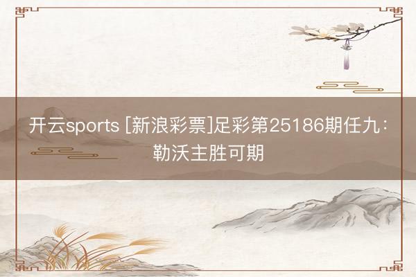 开云sports [新浪彩票]足彩第25186期任九：勒沃主胜可期