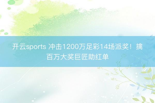 开云sports 冲击1200万足彩14场派奖！擒百万大奖巨匠助红单