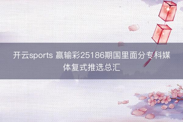 开云sports 赢输彩25186期国里面分专科媒体复式推选总汇