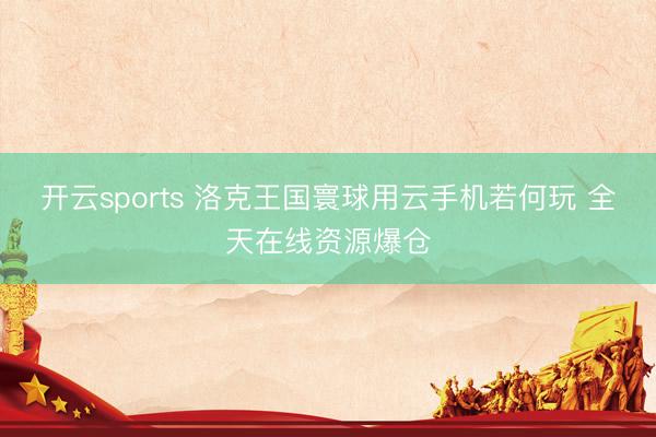 开云sports 洛克王国寰球用云手机若何玩 全天在线资源爆仓