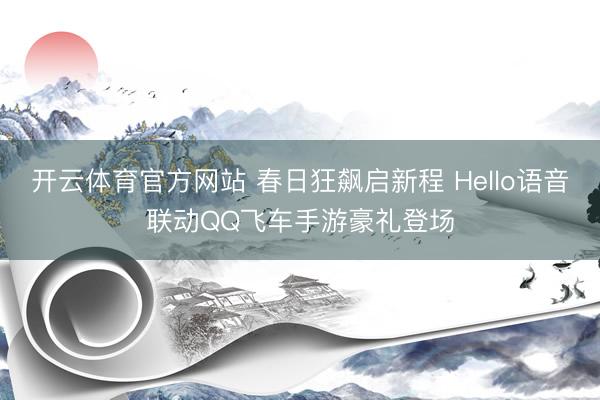 开云体育官方网站 春日狂飙启新程 Hello语音联动QQ飞车手游豪礼登场