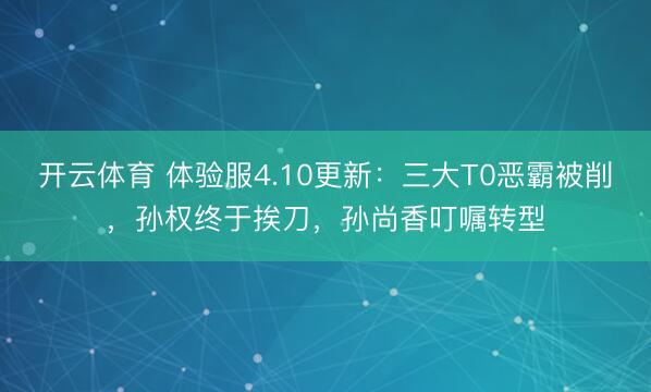 开云体育 体验服4.10更新：三大T0恶霸被削，孙权终于挨刀，孙尚香叮嘱转型