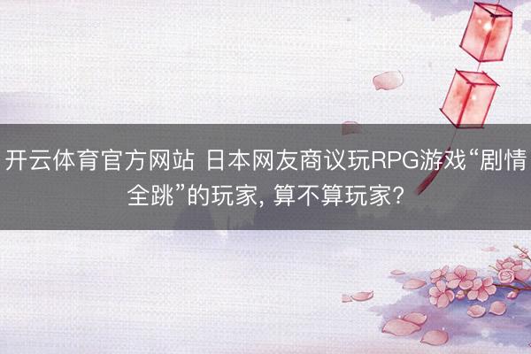开云体育官方网站 日本网友商议玩RPG游戏“剧情全跳”的玩家， 算不算玩家?