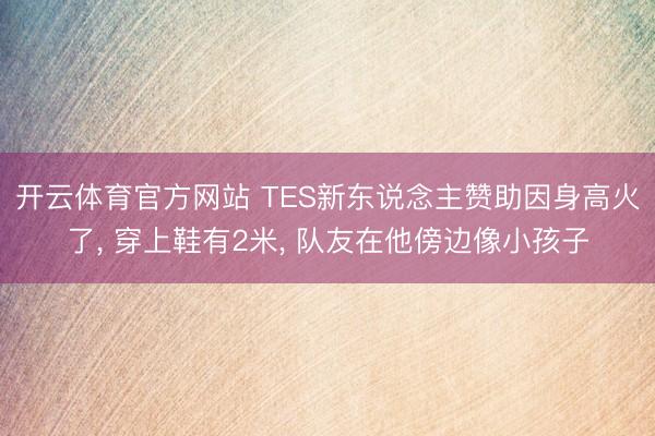 开云体育官方网站 TES新东说念主赞助因身高火了， 穿上鞋有2米， 队友在他傍边像小孩子