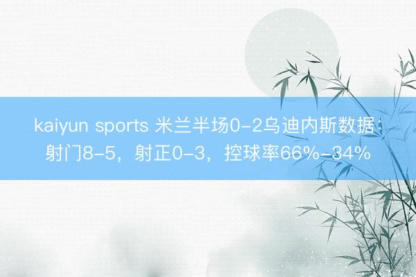kaiyun sports 米兰半场0-2乌迪内斯数据：射门8-5，射正0-3，<a href=