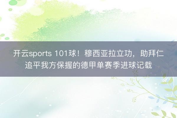 开云sports 101球！穆西亚拉立功，助拜仁追平我方保握的德甲单赛季进球记载