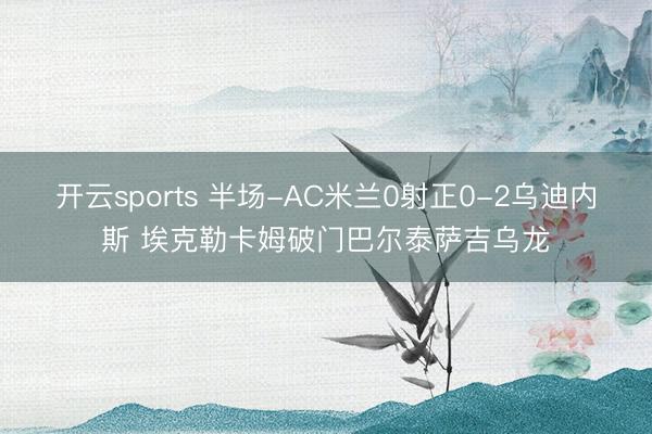 开云sports 半场-AC米兰0射正0-2乌迪内斯 埃克勒卡姆破门巴尔泰萨吉乌龙