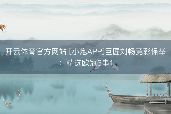 开云体育官方网站 [小炮APP]巨匠刘畅竞彩保举：精选欧冠3串1