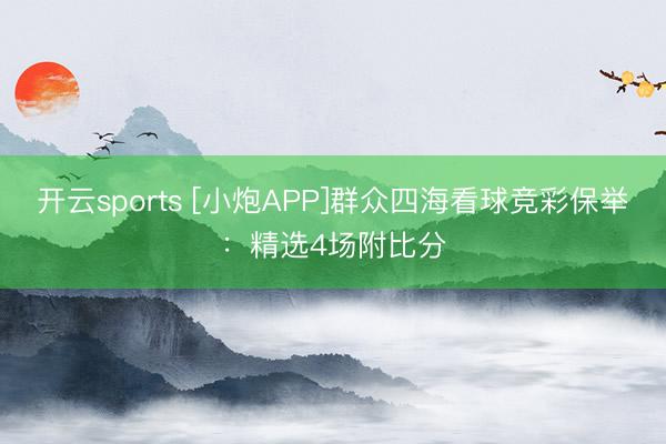 开云sports [小炮APP]群众四海看球竞彩保举：精选4场附比分