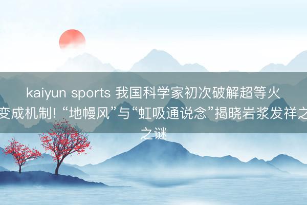 kaiyun sports 我国科学家初次破解超等火山变成机制! “地幔风”与“虹吸通说念”揭晓岩浆发祥之谜