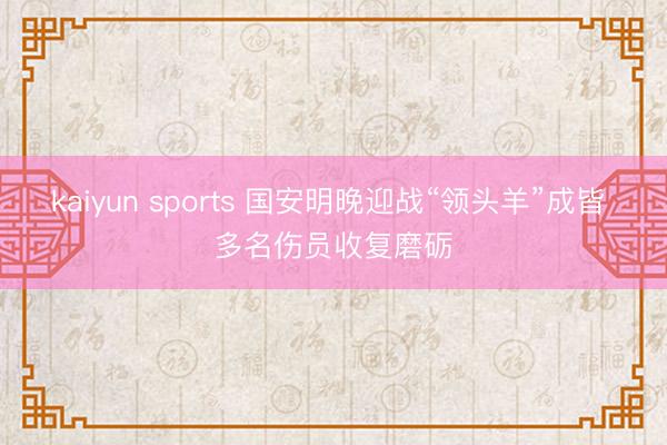 kaiyun sports 国安明晚迎战“领头羊”成皆 多名伤员收复磨砺