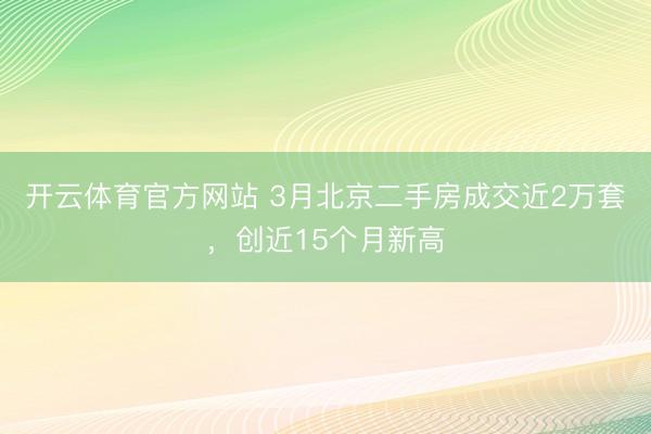 开云体育官方网站 3月北京二手房成交近2万套,创近15个月新高