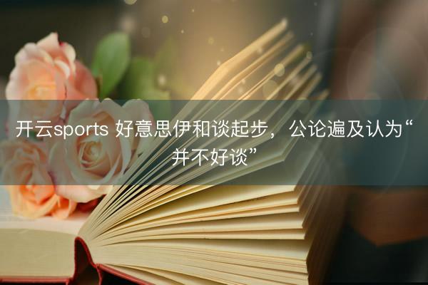 开云sports 好意思伊和谈起步，公论遍及认为“并不好谈”