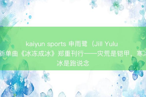 kaiyun sports 申雨鹭(Jill Yulu Shen)全新单曲《冰冻成冰》郑重刊行——灾荒是铠甲,寒冰是跑说念
