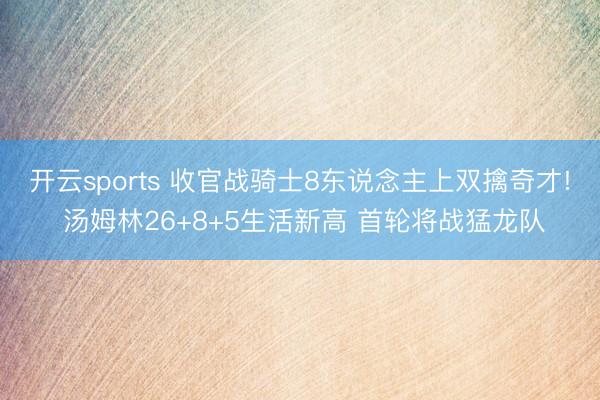 开云sports 收官战骑士8东说念主上双擒奇才! 汤姆林26+8+5生活新高 首轮将战猛龙队