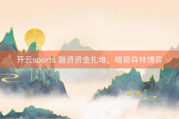 开云sports 融资资金扎堆，暗窥森林博弈