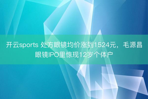 开云sports 处方眼镜均价涨到1524元,毛源昌眼镜IPO里惊现12岁个体户