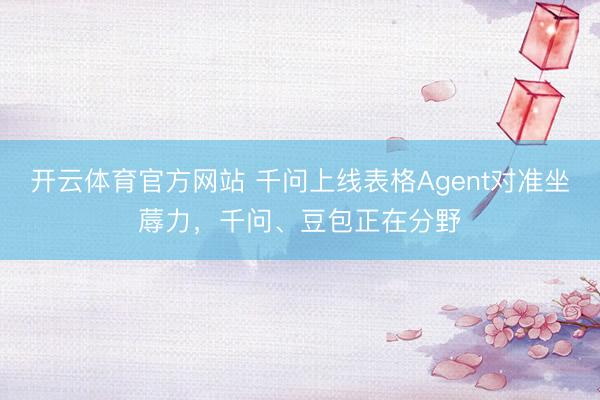 开云体育官方网站 千问上线表格Agent对准坐蓐力,千问、豆包正在分野