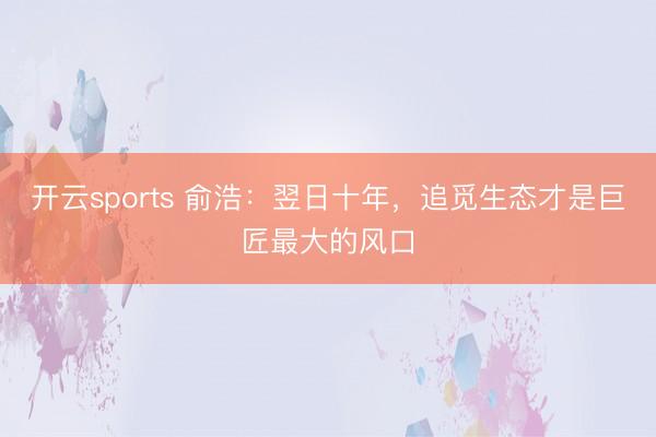 开云sports 俞浩:翌日十年,追觅生态才是巨匠最大的风口