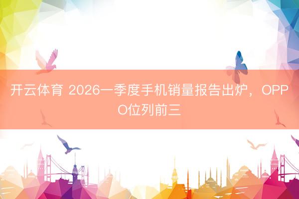 开云体育 2026一季度手机销量报告出炉,OPPO位列前三