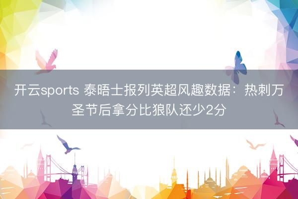 开云sports 泰晤士报列英超风趣数据：热刺万圣节后拿分比狼队还少2分