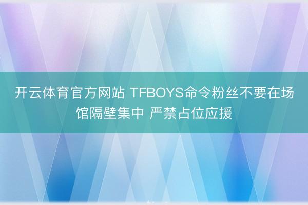 开云体育官方网站 TFBOYS命令粉丝不要在场馆隔壁集中 严禁占位应援
