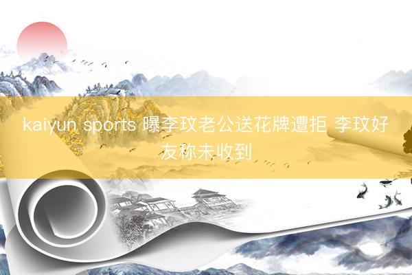 kaiyun sports 曝李玟老公送花牌遭拒 李玟好友称未收到