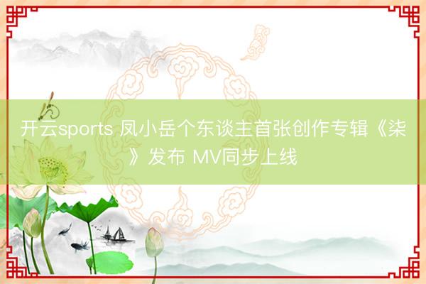 开云sports 凤小岳个东谈主首张创作专辑《柒》发布 MV同步上线